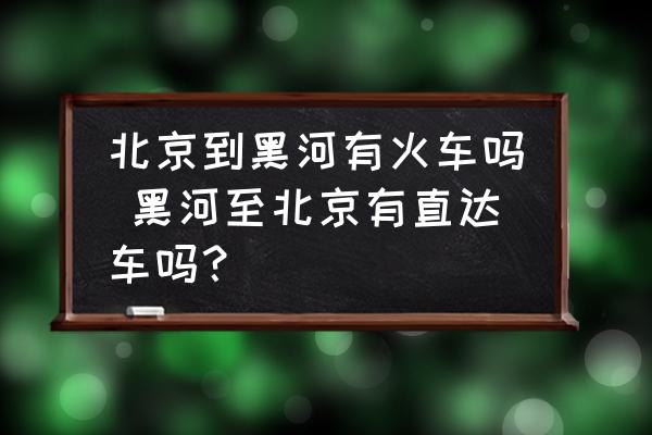 北京到黑河有火車嗎 黑河至北京有直達(dá)車嗎？