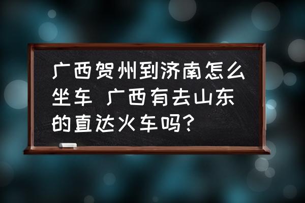 廣西賀州到濟南怎么坐車 廣西有去山東的直達火車嗎？