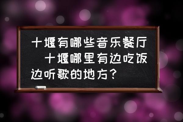 十堰有哪些音樂餐廳(十堰哪里有邊吃飯邊聽歌的地方？)