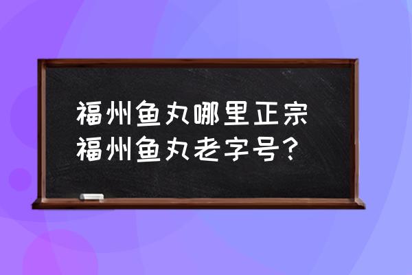福州魚丸哪里正宗 福州魚丸老字號(hào)？