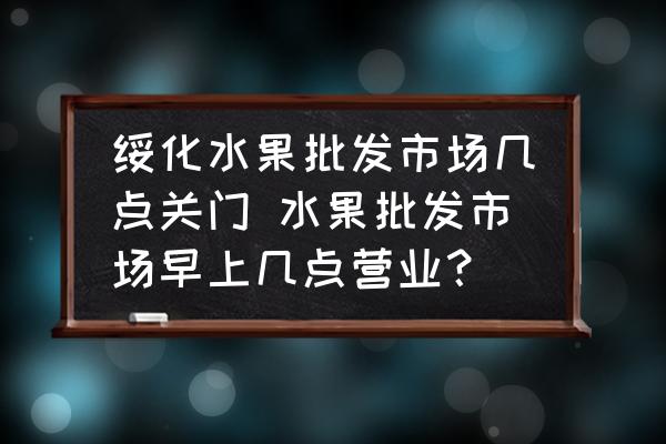綏化水果批發(fā)市場幾點關門 水果批發(fā)市場早上幾點營業(yè)？