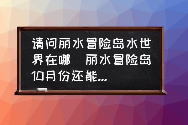 請問麗水冒險(xiǎn)島水世界在哪(麗水冒險(xiǎn)島10月份還能去玩嗎？)