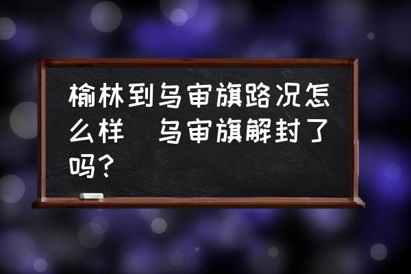 榆林到烏審旗路況怎么樣(烏審旗解封了嗎？)