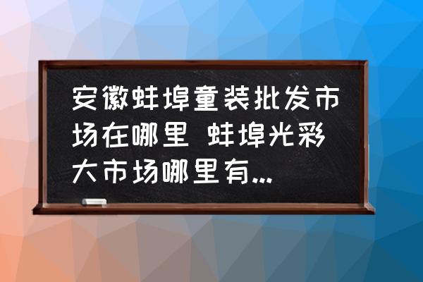 安徽蚌埠童裝批發(fā)市場在哪里 蚌埠光彩大市場哪里有賣衣服的？