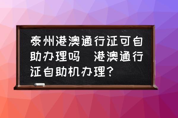 泰州港澳通行證可自助辦理嗎(港澳通行證自助機(jī)辦理？)