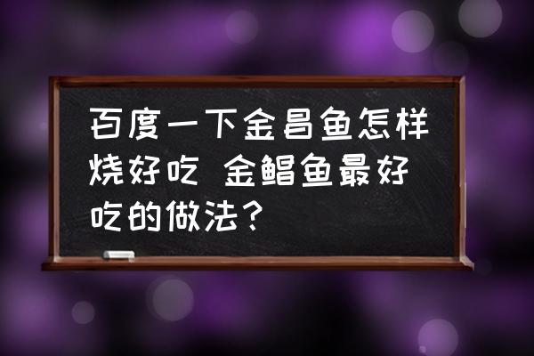 百度一下金昌魚怎樣燒好吃 金鯧魚最好吃的做法？