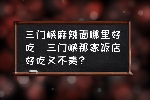 三門峽麻辣面哪里好吃(三門峽那家飯店好吃又不貴？)