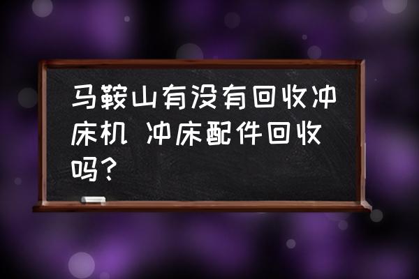 馬鞍山有沒(méi)有回收沖床機(jī) 沖床配件回收嗎？