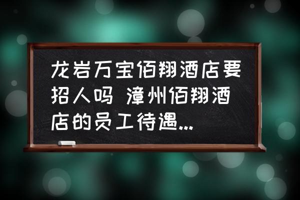 龍巖萬(wàn)寶佰翔酒店要招人嗎 漳州佰翔酒店的員工待遇怎么樣？