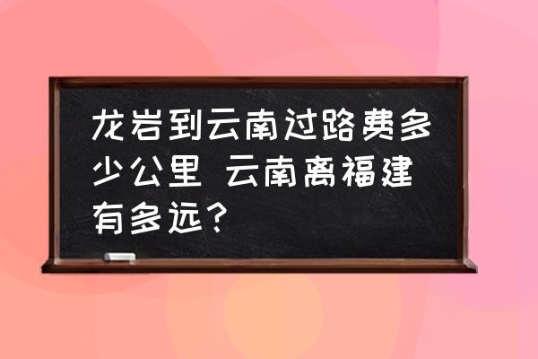 龍巖到云南過(guò)路費(fèi)多少公里 云南離福建有多遠(yuǎn)？