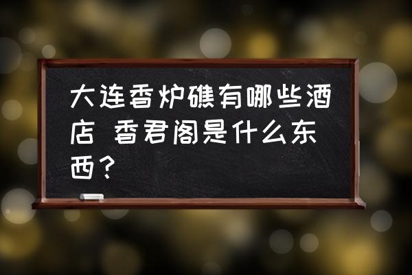 大連香爐礁有哪些酒店 香君閣是什么東西？