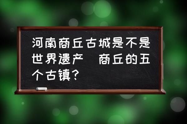 河南商丘古城是不是世界遺產(chǎn)(商丘的五個古鎮(zhèn)？)