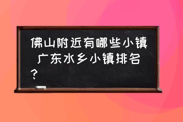 佛山附近有哪些小鎮(zhèn) 廣東水鄉(xiāng)小鎮(zhèn)排名？