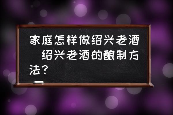 家庭怎樣做紹興老酒(紹興老酒的釀制方法？)