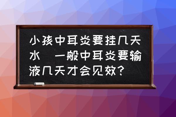 小孩中耳炎要掛幾天水(一般中耳炎要輸液幾天才會見效？)