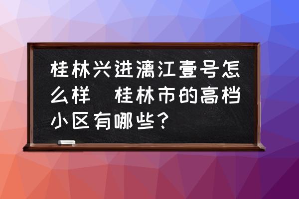 桂林興進(jìn)漓江壹號(hào)怎么樣(桂林市的高檔小區(qū)有哪些？)