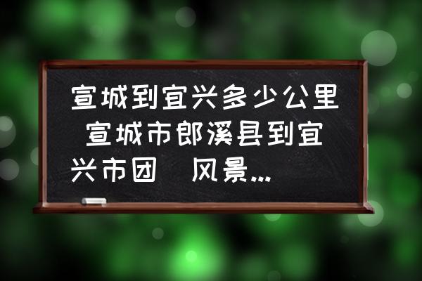 宣城到宜興多少公里 宣城市郎溪縣到宜興市團(tuán)氿風(fēng)景區(qū)有多少公里？