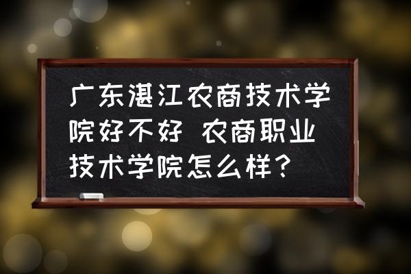廣東湛江農(nóng)商技術(shù)學(xué)院好不好 農(nóng)商職業(yè)技術(shù)學(xué)院怎么樣？