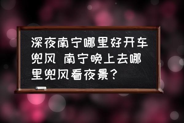 深夜南寧哪里好開車兜風(fēng) 南寧晚上去哪里兜風(fēng)看夜景？
