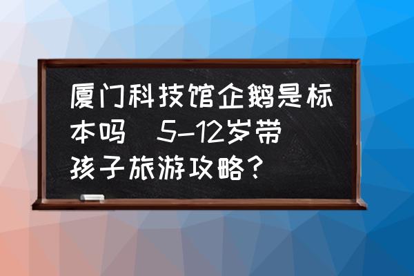 廈門科技館企鵝是標(biāo)本嗎(5-12歲帶孩子旅游攻略？)