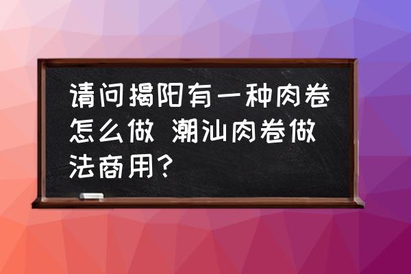 請問揭陽有一種肉卷怎么做 潮汕肉卷做法商用？