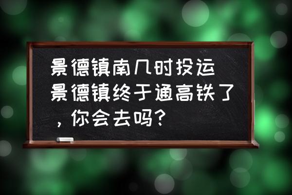景德鎮(zhèn)南幾時(shí)投運(yùn)(景德鎮(zhèn)終于通高鐵了，你會(huì)去嗎？)