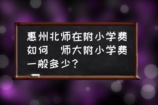 惠州北師在附小學費如何(師大附小學費一般多少？)