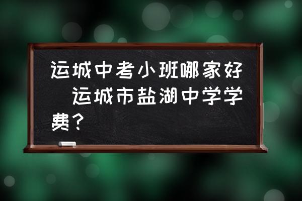 運城中考小班哪家好(運城市鹽湖中學學費？)