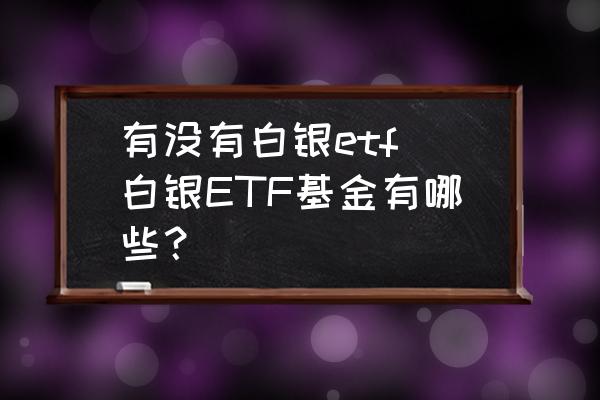 有沒有白銀etf(白銀ETF基金有哪些？)