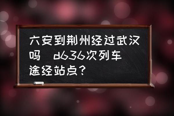 六安到荊州經(jīng)過武漢嗎(d636次列車途經(jīng)站點？)