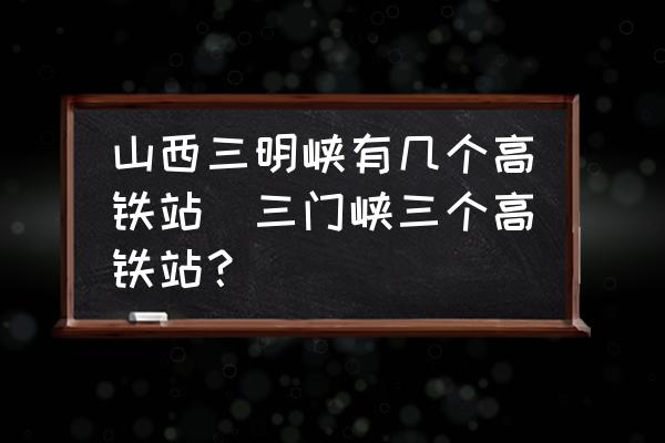 山西三明峽有幾個(gè)高鐵站(三門峽三個(gè)高鐵站？)
