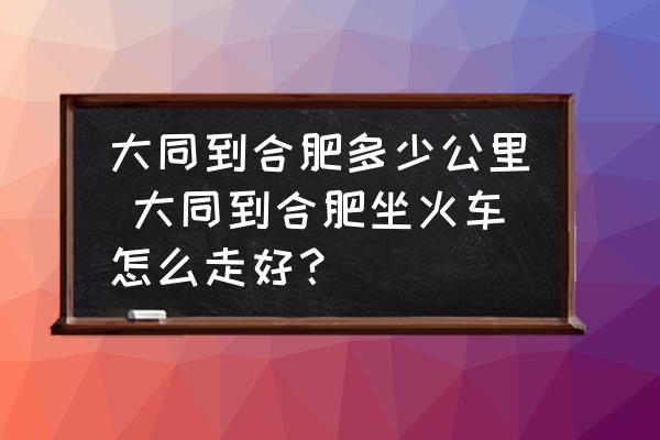 大同到合肥多少公里 大同到合肥坐火車怎么走好？