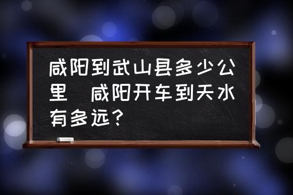 咸陽到武山縣多少公里(咸陽開車到天水有多遠(yuǎn)？)