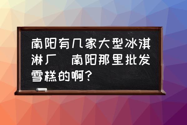 南陽(yáng)有幾家大型冰淇淋廠(南陽(yáng)那里批發(fā)雪糕的??？)