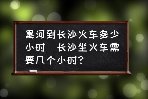 黑河到長沙火車多少小時(shí)(長沙坐火車需要幾個小時(shí)？)