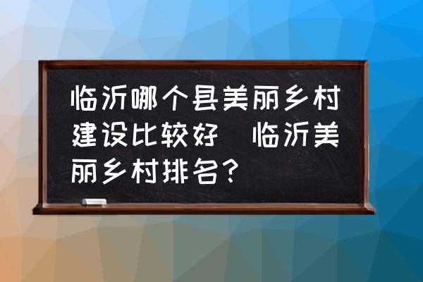 臨沂哪個縣美麗鄉(xiāng)村建設(shè)比較好(臨沂美麗鄉(xiāng)村排名？)