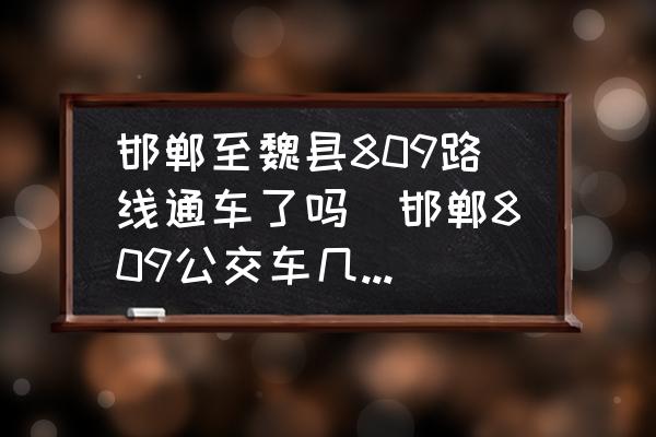邯鄲至魏縣809路線通車了嗎(邯鄲809公交車幾分鐘發(fā)一輛？)