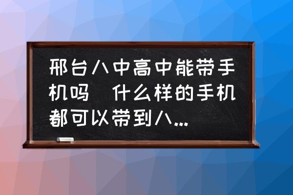 邢臺(tái)八中高中能帶手機(jī)嗎(什么樣的手機(jī)都可以帶到八中嗎？)