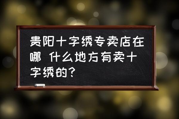貴陽(yáng)十字繡專賣店在哪 什么地方有賣十字繡的？