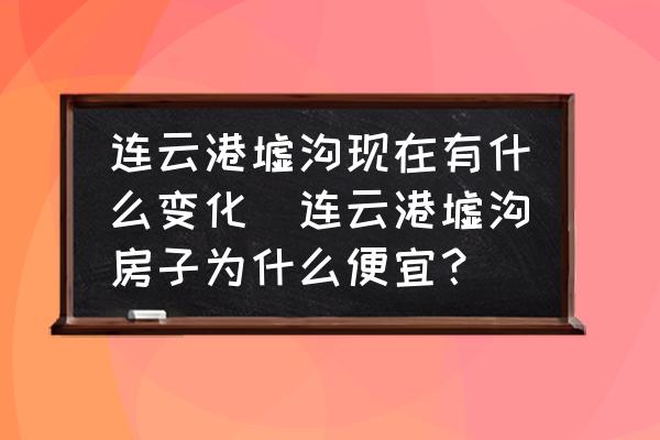 連云港墟溝現(xiàn)在有什么變化(連云港墟溝房子為什么便宜？)