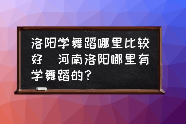 洛陽學(xué)舞蹈哪里比較好(河南洛陽哪里有學(xué)舞蹈的？)