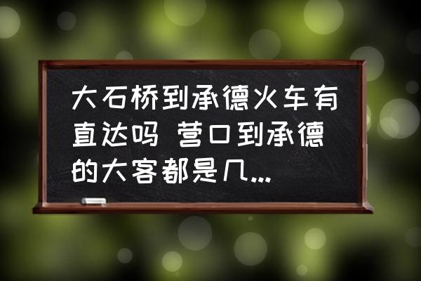 大石橋到承德火車有直達嗎 營口到承德的大客都是幾點發(fā)車？