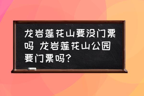 龍巖蓮花山要沒(méi)門票嗎 龍巖蓮花山公園要門票嗎？