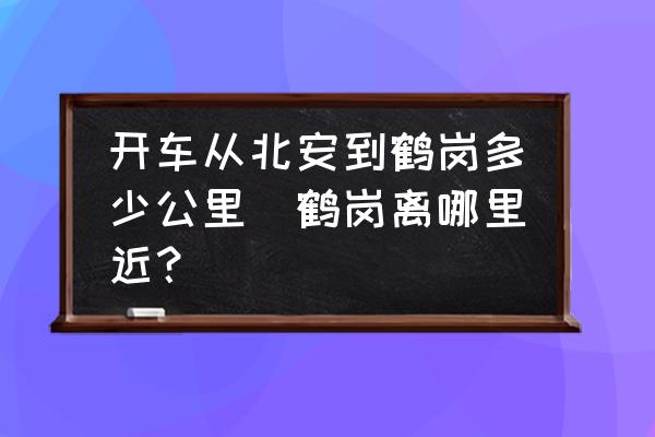開車從北安到鶴崗多少公里(鶴崗離哪里近？)