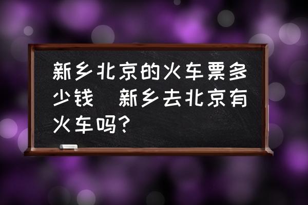 新鄉(xiāng)北京的火車票多少錢(新鄉(xiāng)去北京有火車嗎？)