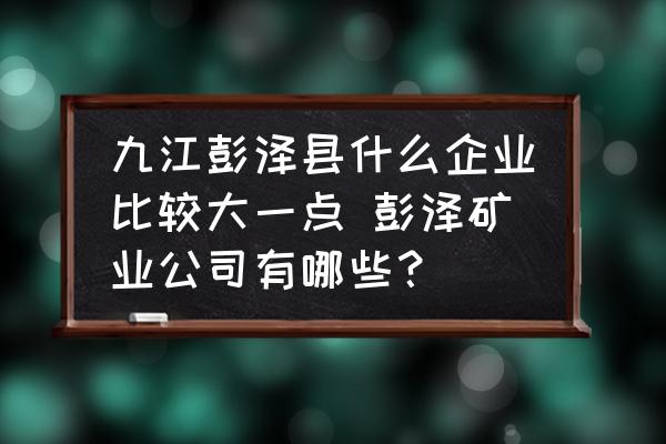 九江彭澤縣什么企業(yè)比較大一點(diǎn) 彭澤礦業(yè)公司有哪些？