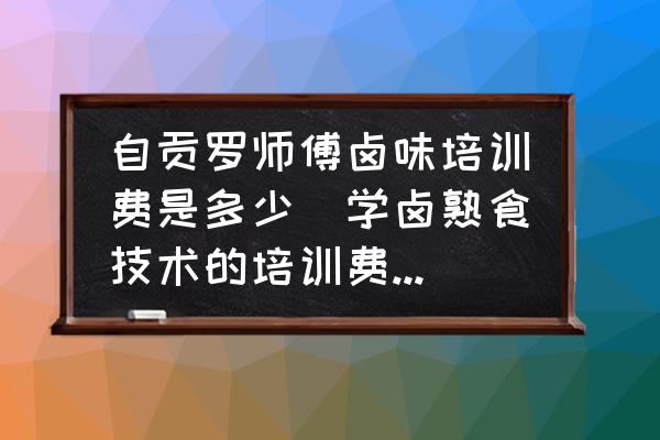自貢羅師傅鹵味培訓費是多少(學鹵熟食技術的培訓費大概是多少錢？)