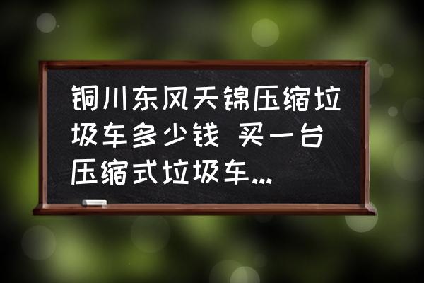 銅川東風(fēng)天錦壓縮垃圾車(chē)多少錢(qián) 買(mǎi)一臺(tái)壓縮式垃圾車(chē)大概要多少錢(qián)？