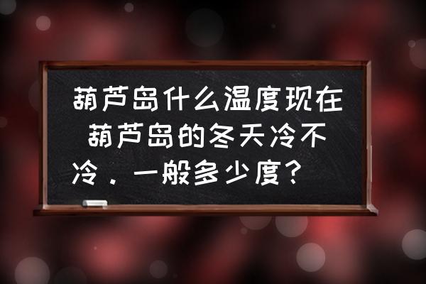葫蘆島什么溫度現(xiàn)在 葫蘆島的冬天冷不冷。一般多少度？