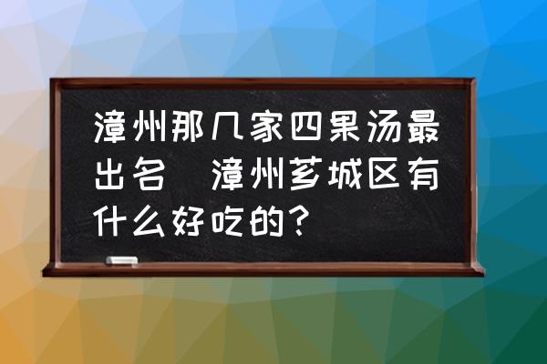 漳州那幾家四果湯最出名(漳州薌城區(qū)有什么好吃的？)